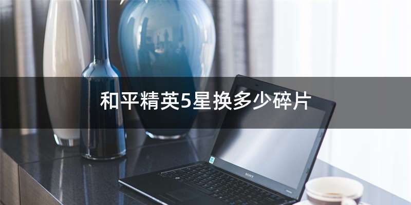 和平精英5星换多少碎片