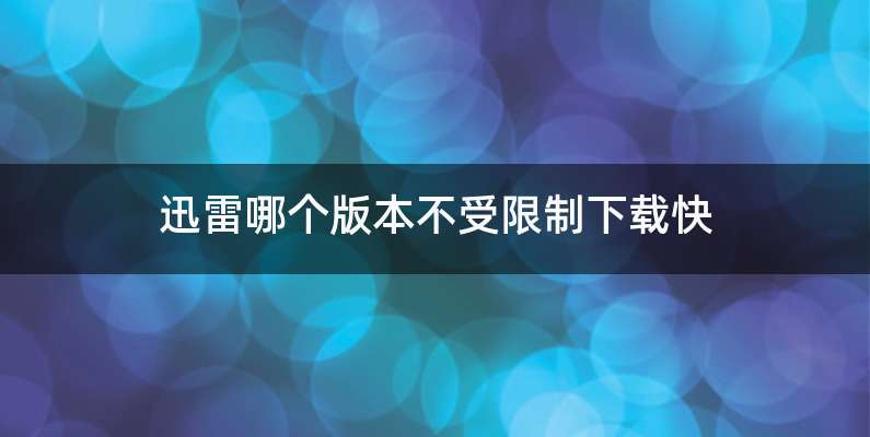 迅雷哪个版本不受限制下载快