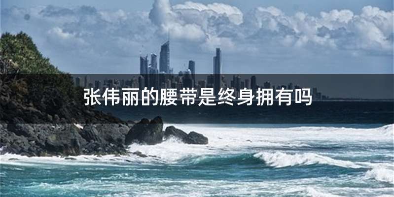 张伟丽的腰带是终身拥有吗