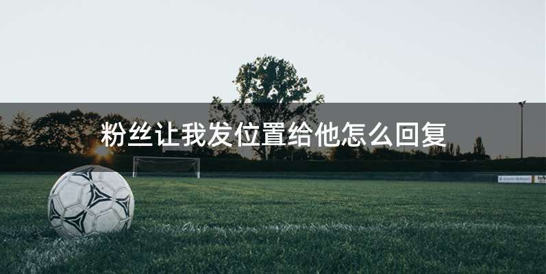 粉丝让我发位置给他怎么回复
