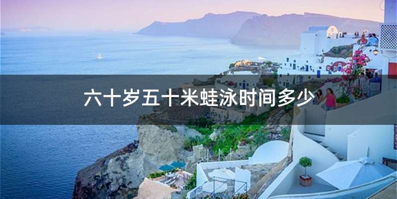 六十岁五十米蛙泳时间多少