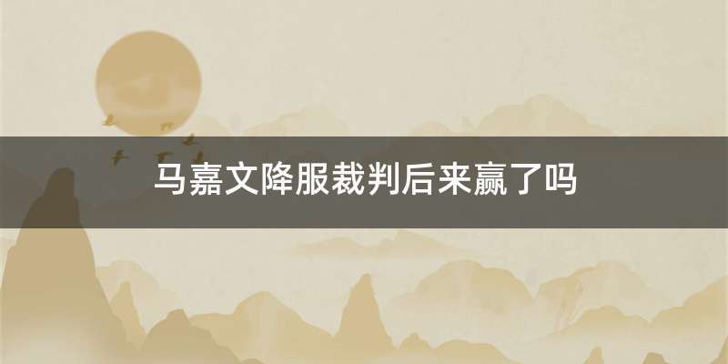 马嘉文降服裁判后来赢了吗