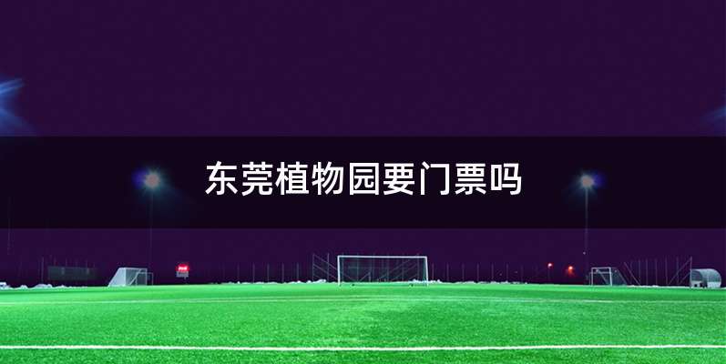 东莞植物园要门票吗