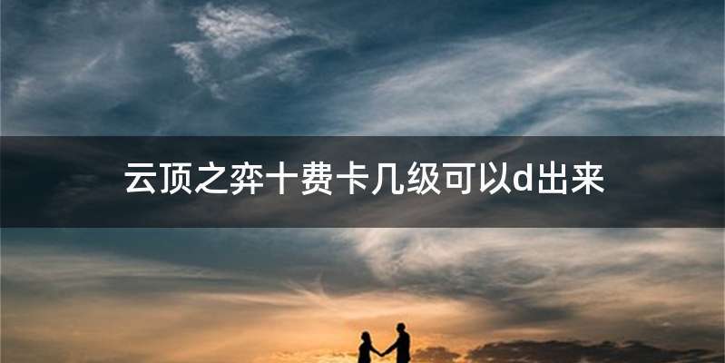 云顶之弈十费卡几级可以d出来