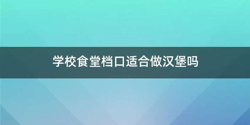学校食堂档口适合做汉堡吗