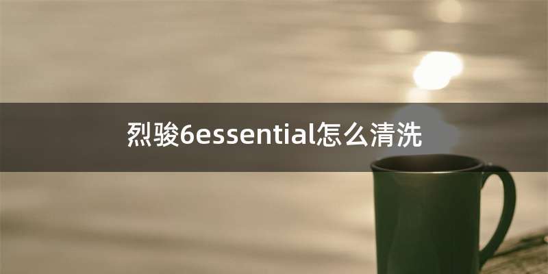 烈骏6essential怎么清洗