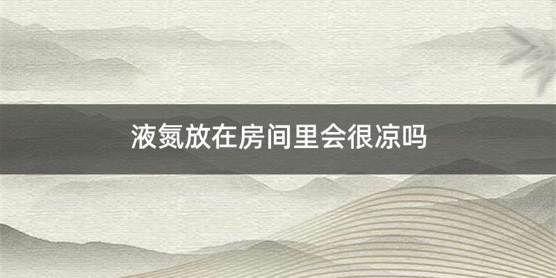 液氮放在房间里会很凉吗