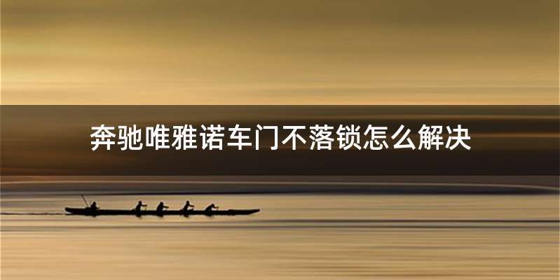 奔驰唯雅诺车门不落锁怎么解决