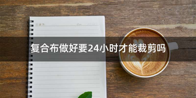 复合布做好要24小时才能裁剪吗