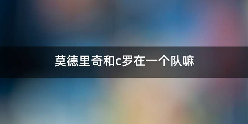 莫德里奇和c罗在一个队嘛