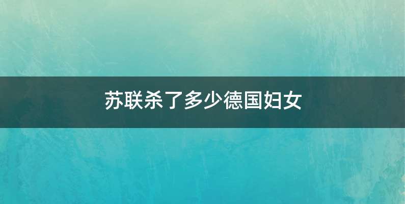 苏联杀了多少德国妇女