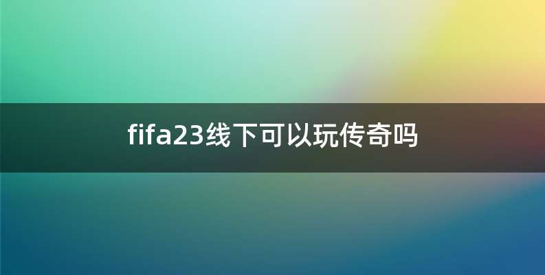 fifa23线下可以玩传奇吗