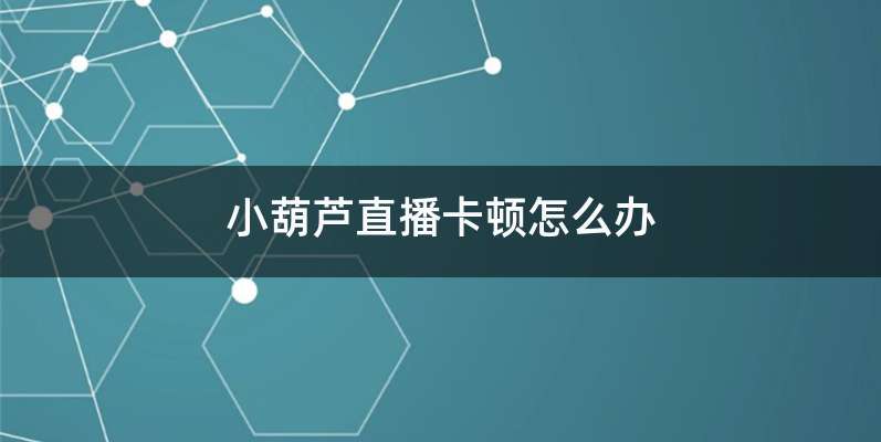 小葫芦直播卡顿怎么办