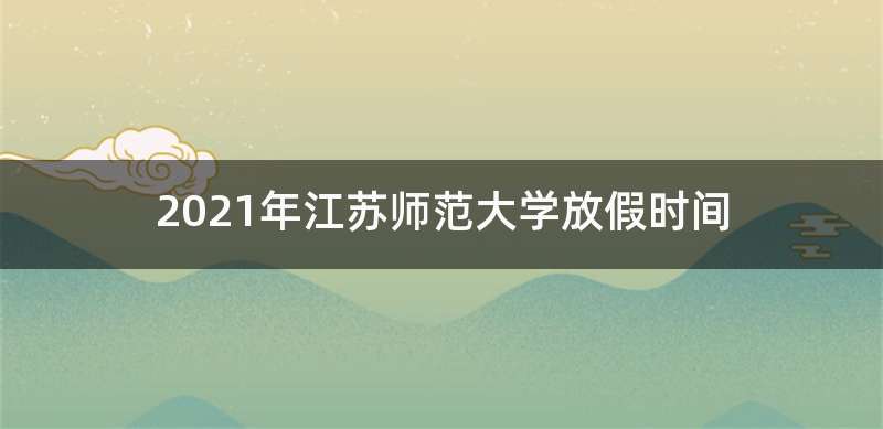 2021年江苏师范大学放假时间