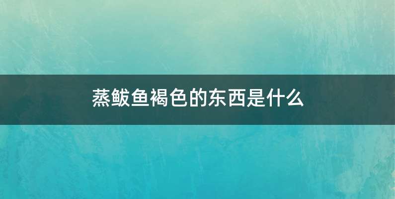 蒸鲅鱼褐色的东西是什么