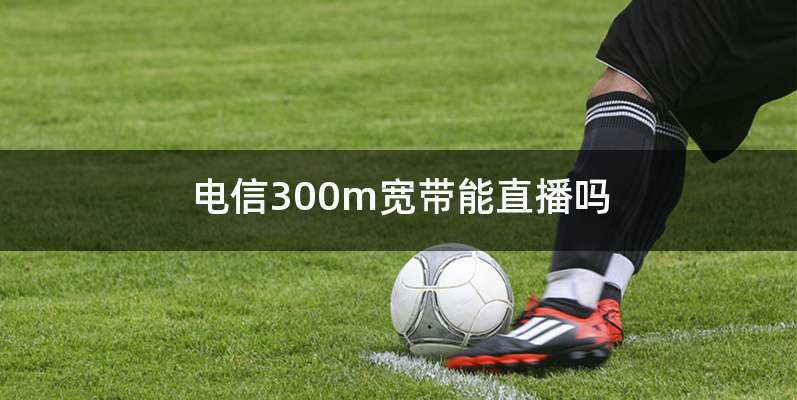 电信300m宽带能直播吗