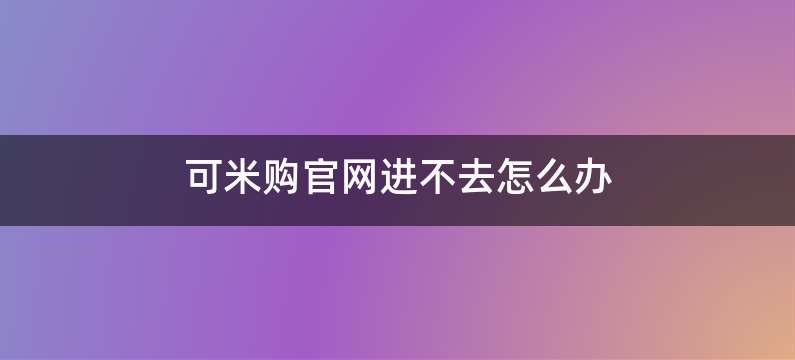 可米购官网进不去怎么办