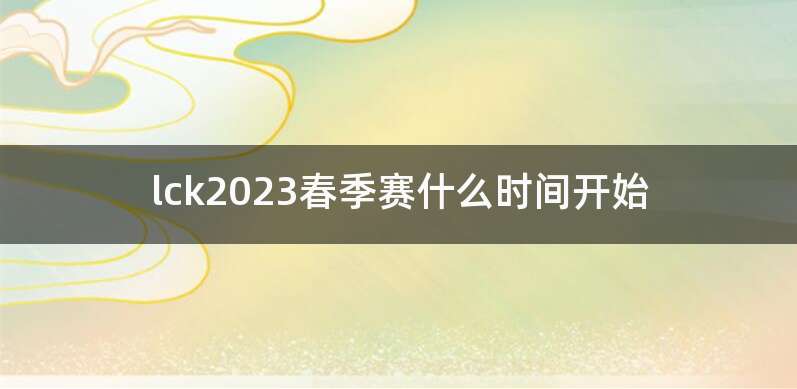 lck2023春季赛什么时间开始
