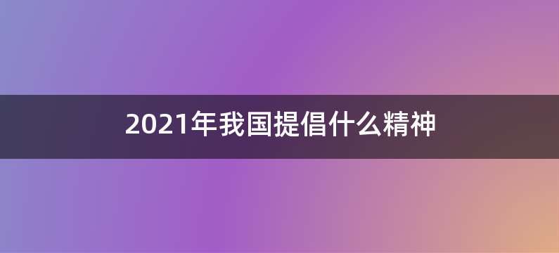 2021年我国提倡什么精神