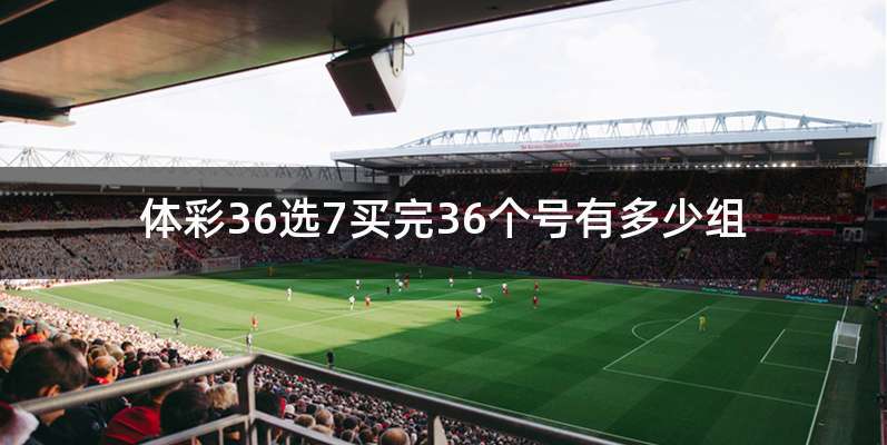 体彩36选7买完36个号有多少组