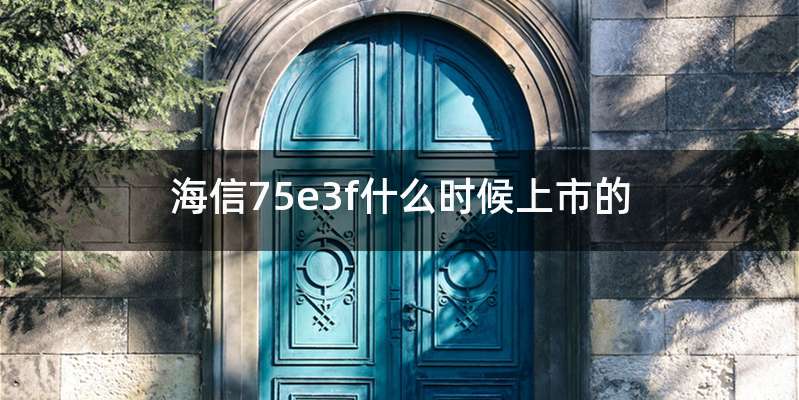 海信75e3f什么时候上市的