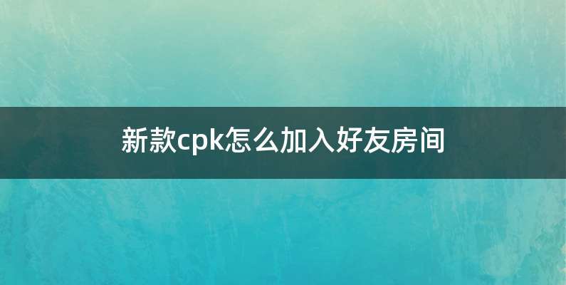 新款cpk怎么加入好友房间