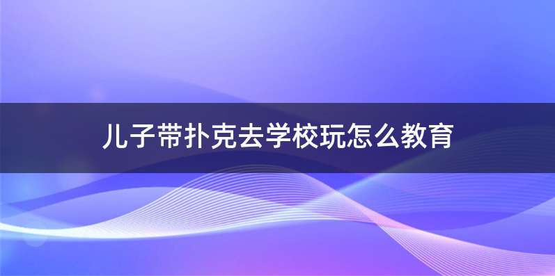 儿子带扑克去学校玩怎么教育