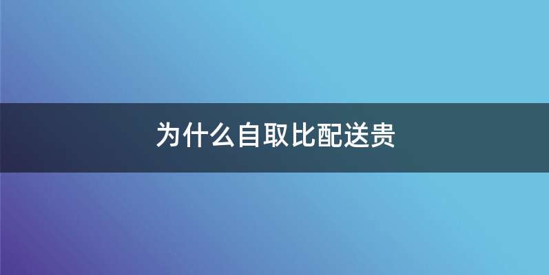 为什么自取比配送贵