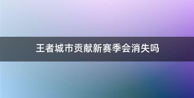 王者城市贡献新赛季会消失吗