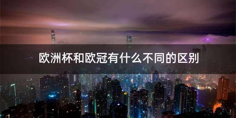 欧洲杯和欧冠有什么不同的区别