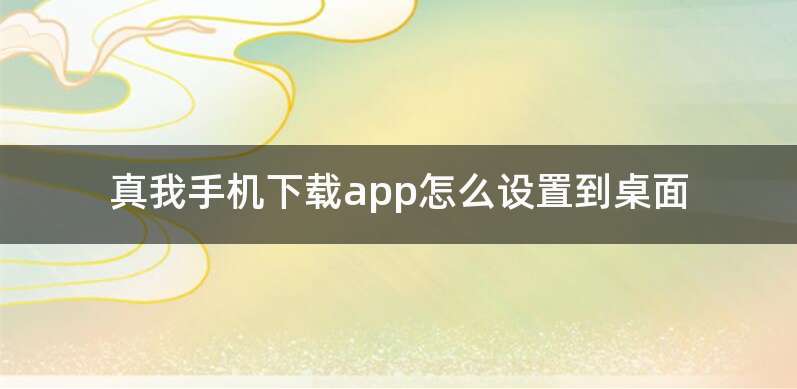 真我手机下载app怎么设置到桌面