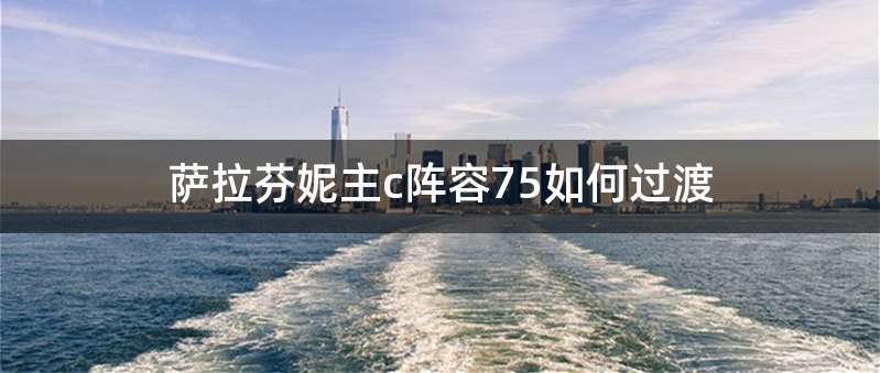 萨拉芬妮主c阵容75如何过渡