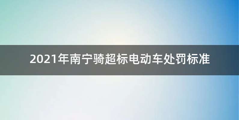 2021年南宁骑超标电动车处罚标准