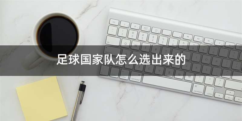 足球国家队怎么选出来的