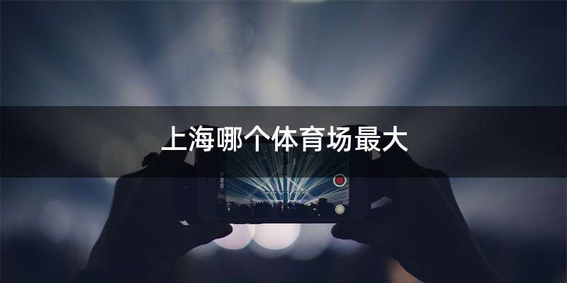 上海哪个体育场最大