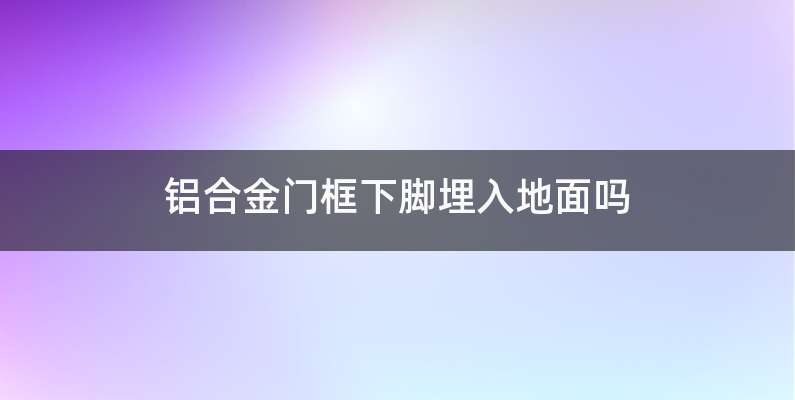 铝合金门框下脚埋入地面吗