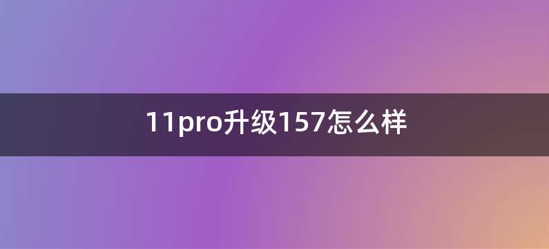 11pro升级157怎么样