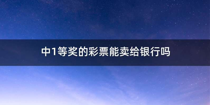 中1等奖的彩票能卖给银行吗