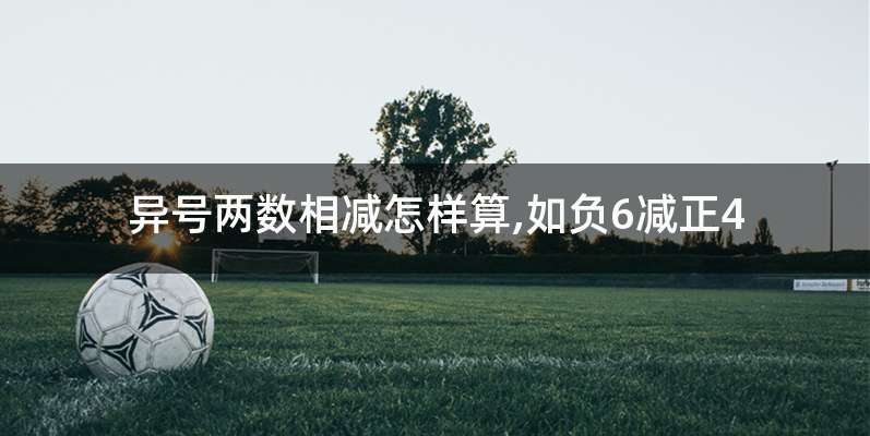 异号两数相减怎样算,如负6减正4