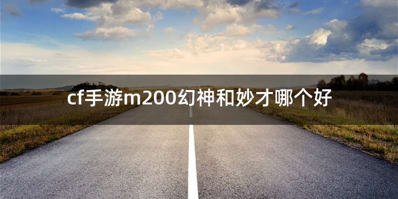 cf手游m200幻神和妙才哪个好