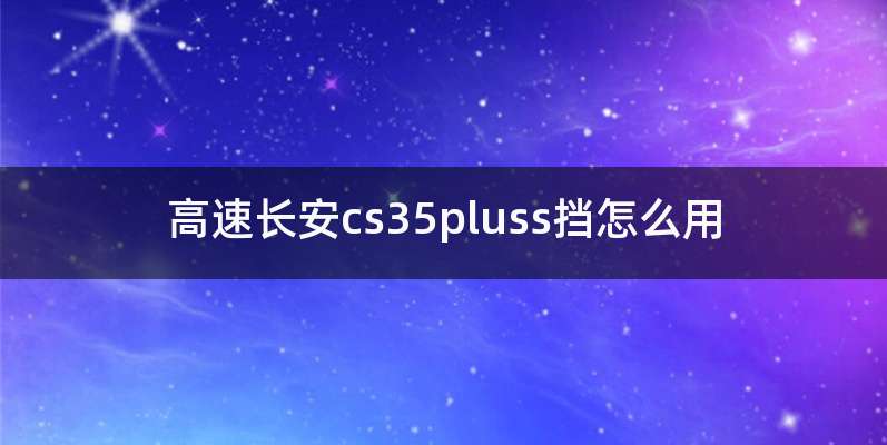 高速长安cs35pluss挡怎么用