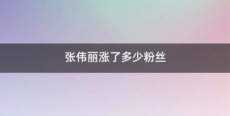 张伟丽涨了多少粉丝