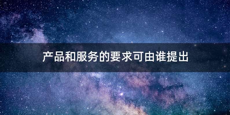 产品和服务的要求可由谁提出