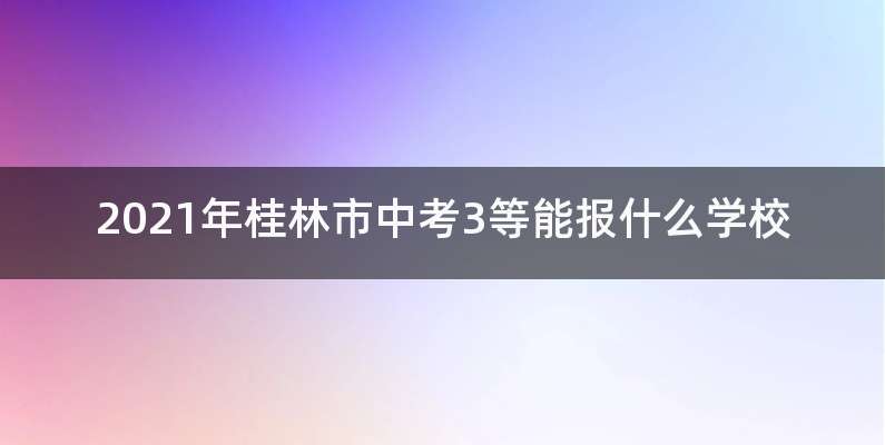 2021年桂林市中考3等能报什么学校