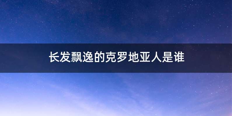 长发飘逸的克罗地亚人是谁