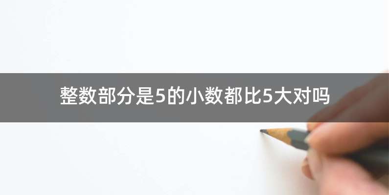整数部分是5的小数都比5大对吗