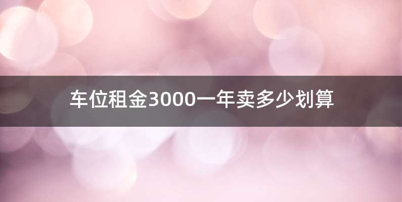 车位租金3000一年卖多少划算