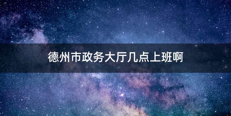 德州市政务大厅几点上班啊