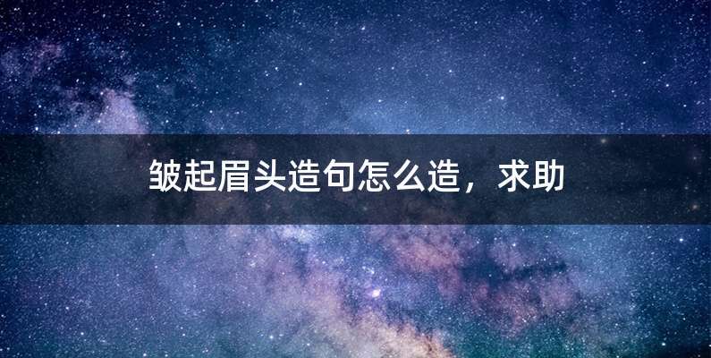 皱起眉头造句怎么造，求助