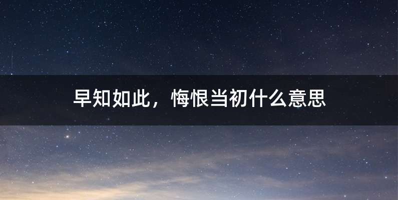 早知如此，悔恨当初什么意思